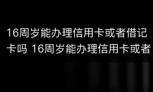 16周岁能办理信用卡或者借记卡吗 16周岁能办理信用卡或者借记卡吗