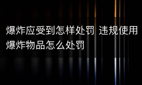 爆炸应受到怎样处罚 违规使用爆炸物品怎么处罚