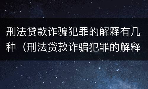 刑法贷款诈骗犯罪的解释有几种（刑法贷款诈骗犯罪的解释有几种情形）