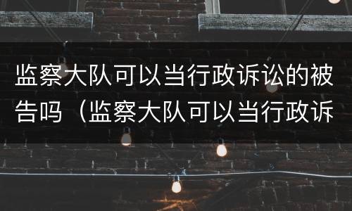 监察大队可以当行政诉讼的被告吗（监察大队可以当行政诉讼的被告吗）