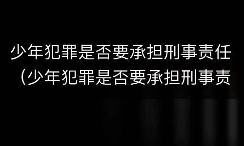少年犯罪是否要承担刑事责任（少年犯罪是否要承担刑事责任呢）