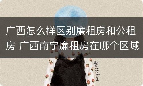广西怎么样区别廉租房和公租房 广西南宁廉租房在哪个区域