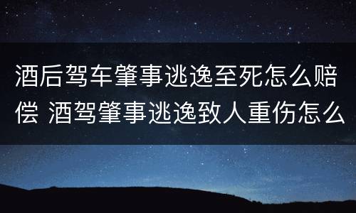 酒后驾车肇事逃逸至死怎么赔偿 酒驾肇事逃逸致人重伤怎么赔偿