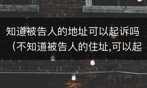 知道被告人的地址可以起诉吗（不知道被告人的住址,可以起诉吗）