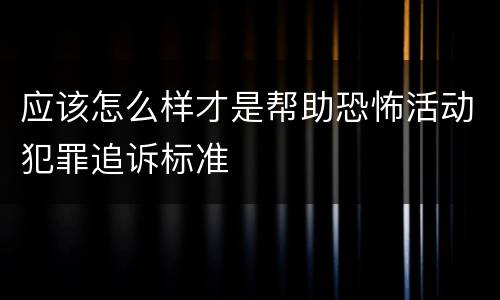 应该怎么样才是帮助恐怖活动犯罪追诉标准