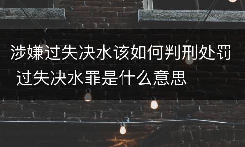 涉嫌过失决水该如何判刑处罚 过失决水罪是什么意思