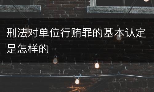 刑法对单位行贿罪的基本认定是怎样的