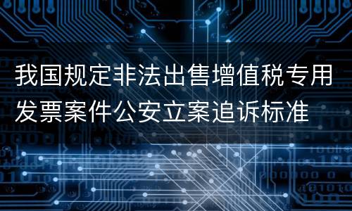 我国规定非法出售增值税专用发票案件公安立案追诉标准