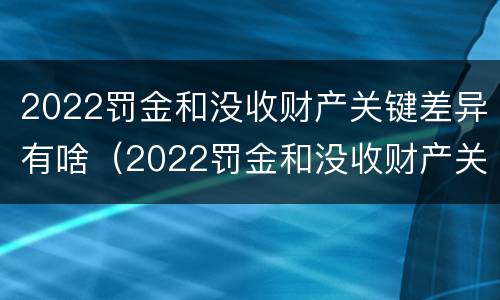 2022罚金和没收财产关键差异有啥（2022罚金和没收财产关键差异有啥不同）