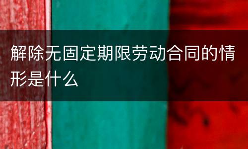 解除无固定期限劳动合同的情形是什么