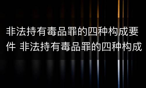 非法持有毒品罪的四种构成要件 非法持有毒品罪的四种构成要件包括