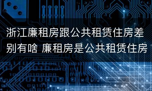浙江廉租房跟公共租赁住房差别有啥 廉租房是公共租赁住房吗