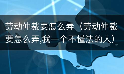 劳动仲裁要怎么弄（劳动仲裁要怎么弄,我一个不懂法的人）