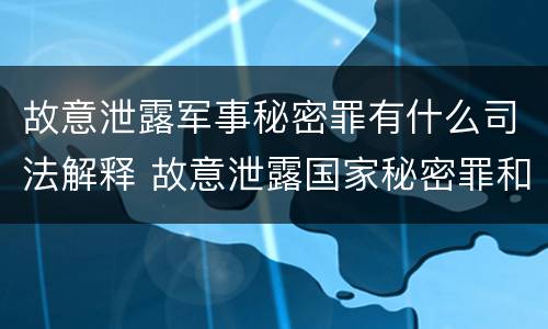 故意泄露军事秘密罪有什么司法解释 故意泄露国家秘密罪和故意泄露军事秘密罪