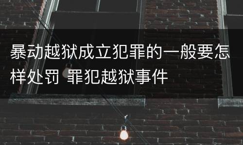 暴动越狱成立犯罪的一般要怎样处罚 罪犯越狱事件