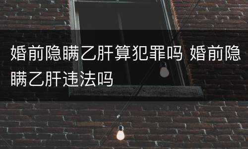 婚前隐瞒乙肝算犯罪吗 婚前隐瞒乙肝违法吗