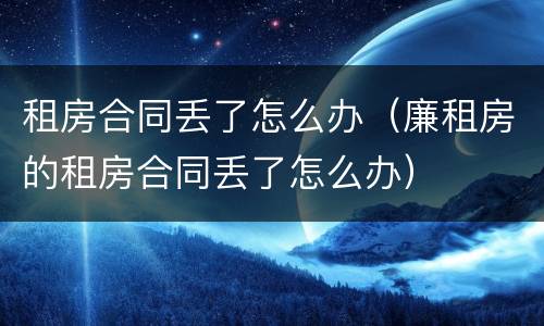 租房合同丢了怎么办（廉租房的租房合同丢了怎么办）