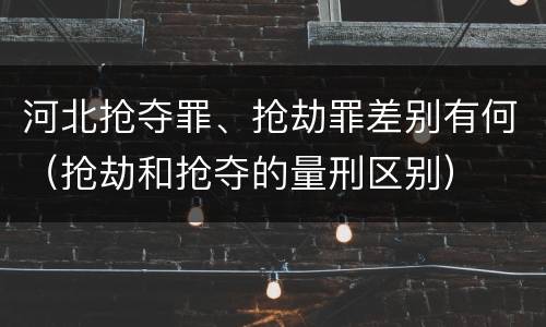 河北抢夺罪、抢劫罪差别有何（抢劫和抢夺的量刑区别）