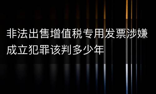 非法出售增值税专用发票涉嫌成立犯罪该判多少年