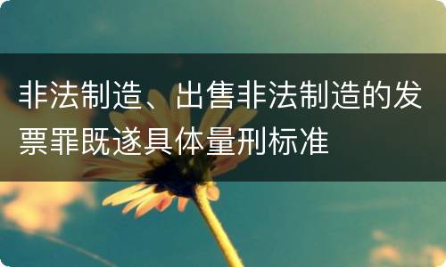 非法制造、出售非法制造的发票罪既遂具体量刑标准