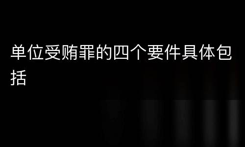 单位受贿罪的四个要件具体包括