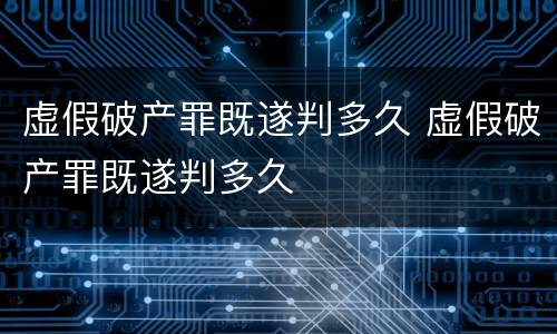 虚假破产罪既遂判多久 虚假破产罪既遂判多久