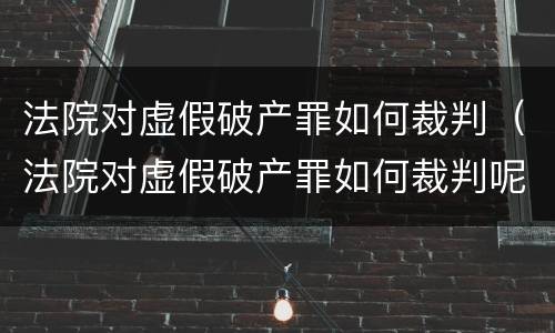 法院对虚假破产罪如何裁判（法院对虚假破产罪如何裁判呢）