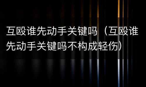 互殴谁先动手关键吗（互殴谁先动手关键吗不构成轻伤）