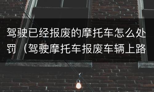 驾驶已经报废的摩托车怎么处罚（驾驶摩托车报废车辆上路怎么处罚）