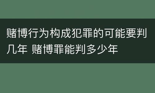 赌博行为构成犯罪的可能要判几年 赌博罪能判多少年