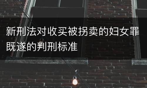 新刑法对收买被拐卖的妇女罪既遂的判刑标准
