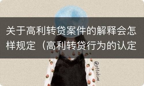 关于高利转贷案件的解释会怎样规定（高利转贷行为的认定）