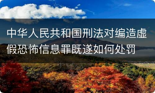 中华人民共和国刑法对编造虚假恐怖信息罪既遂如何处罚