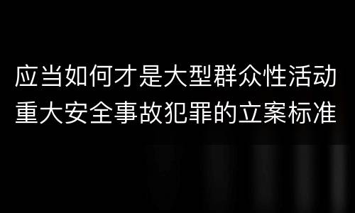 应当如何才是大型群众性活动重大安全事故犯罪的立案标准
