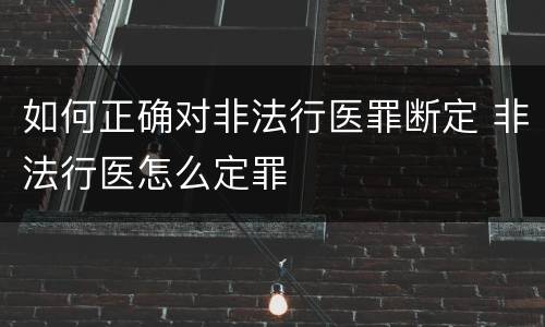 如何正确对非法行医罪断定 非法行医怎么定罪