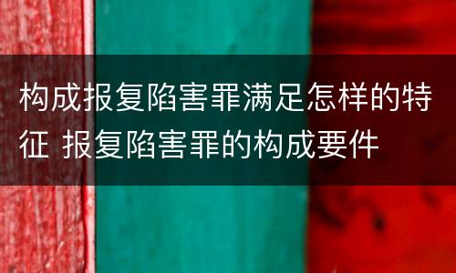 构成报复陷害罪满足怎样的特征 报复陷害罪的构成要件