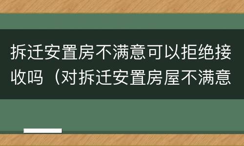 拆迁安置房不满意可以拒绝接收吗（对拆迁安置房屋不满意怎么办）