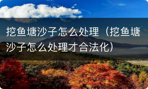 挖鱼塘沙子怎么处理（挖鱼塘沙子怎么处理才合法化）