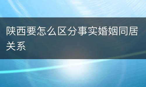陕西要怎么区分事实婚姻同居关系