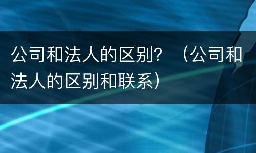 公司和法人的区别？（公司和法人的区别和联系）