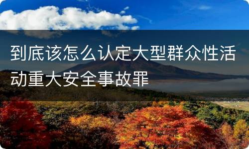 到底该怎么认定大型群众性活动重大安全事故罪