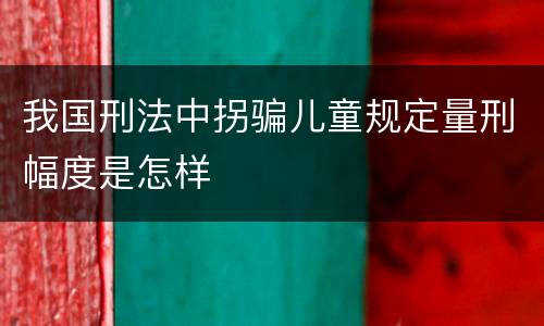 我国刑法中拐骗儿童规定量刑幅度是怎样