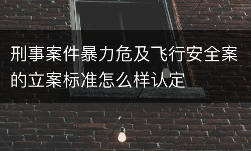 刑事案件暴力危及飞行安全案的立案标准怎么样认定