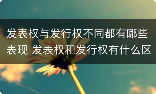 发表权与发行权不同都有哪些表现 发表权和发行权有什么区别