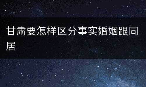 甘肃要怎样区分事实婚姻跟同居