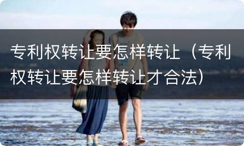 专利权转让要怎样转让（专利权转让要怎样转让才合法）