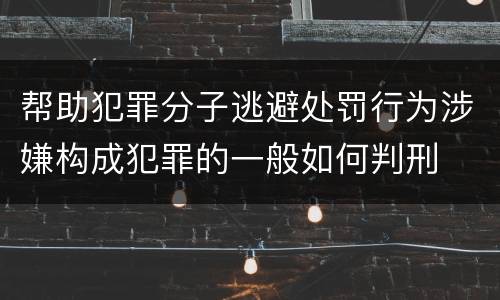 帮助犯罪分子逃避处罚行为涉嫌构成犯罪的一般如何判刑