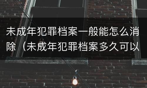 未成年犯罪档案一般能怎么消除（未成年犯罪档案多久可以消除）