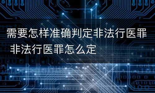 需要怎样准确判定非法行医罪 非法行医罪怎么定