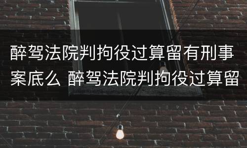 醉驾法院判拘役过算留有刑事案底么 醉驾法院判拘役过算留有刑事案底么